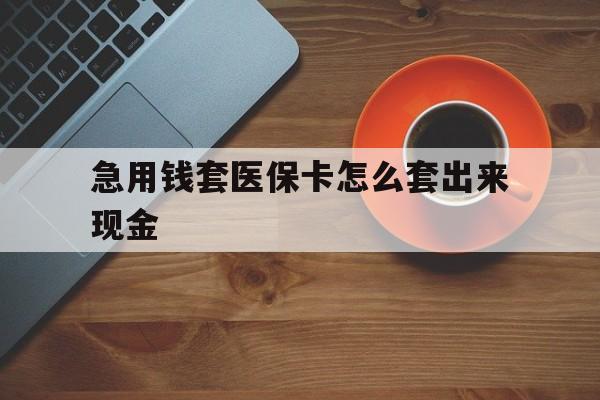 诸暨包含急用钱套医保卡怎么套出来现金的词条