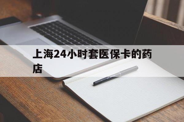 诸暨最新上海24小时套医保卡的药店方法分析(最方便真实的诸暨上海刷医保卡的药店方法)