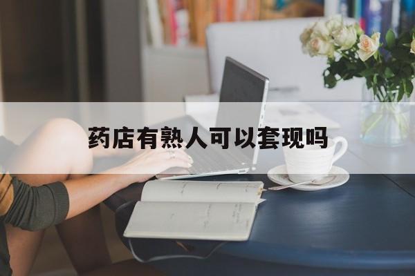 诸暨最新药店有熟人可以套现吗方法分析(最方便真实的诸暨药店有熟人可以套现吗现在方法)