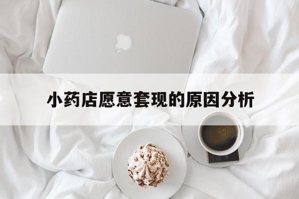 诸暨最新小药店愿意套现的原因分析方法分析(最方便真实的诸暨小药店愿意套现的原因分析怎么写方法)