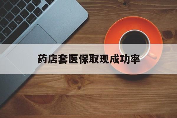 诸暨最新药店套医保取现成功率方法分析(最方便真实的诸暨医保卡到药店套现会影响社保吗方法)