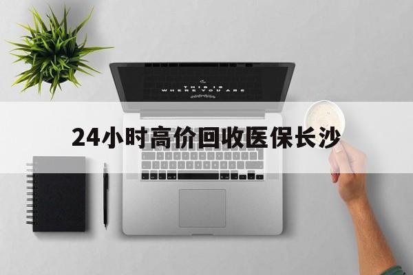 诸暨包含24小时高价回收医保长沙的词条