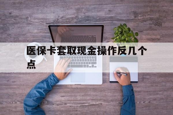 诸暨最新医保卡套取现金操作反几个点方法分析(最方便真实的诸暨医保卡套取现金对个人什么影响方法)