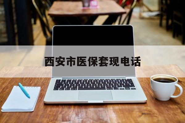 诸暨最新西安市医保套现电话方法分析(最方便真实的诸暨西安市医保套现电话查询方法)