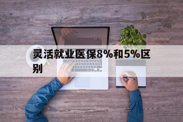 诸暨最新灵活就业医保8%和5%区别方法分析(最方便真实的诸暨个人灵活就业社保医疗5%和10%的区别方法)