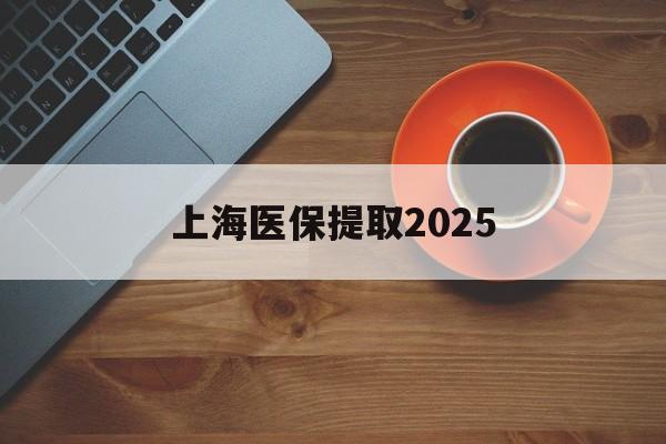 诸暨最新上海医保提取2025方法分析(最方便真实的诸暨上海医保提取条件和提取流程方法)