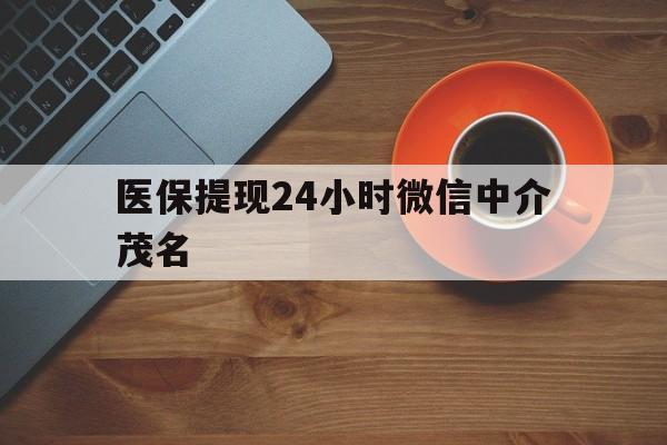 诸暨医保提现24小时微信中介茂名的简单介绍