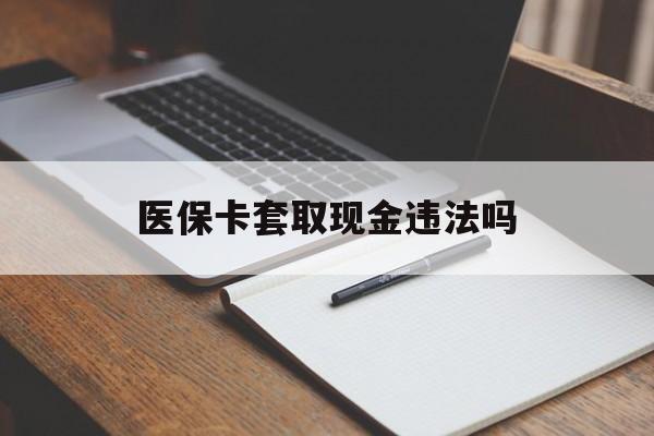 诸暨最新医保卡套取现金违法吗方法分析(最方便真实的诸暨医保卡套取现金违法吗怎么处理方法)